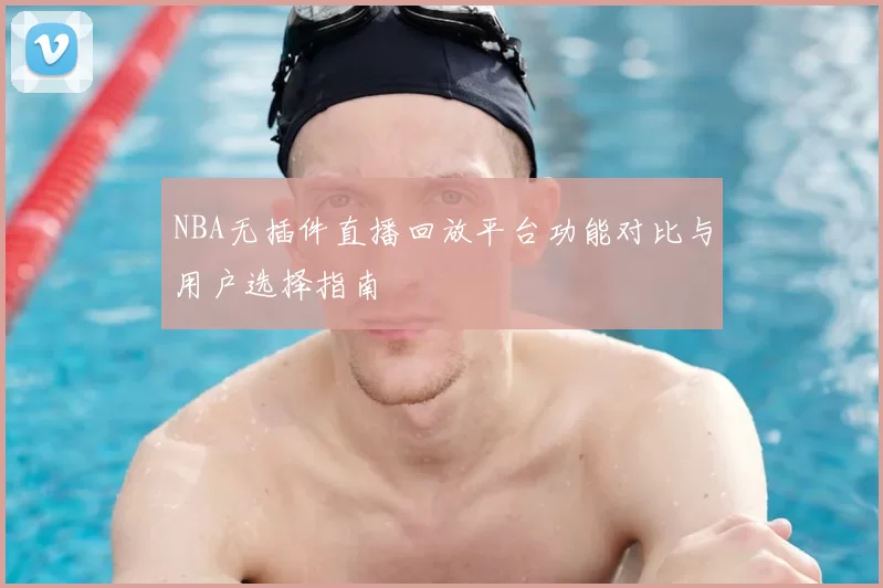 NBA无插件直播回放平台功能对比与用户选择指南