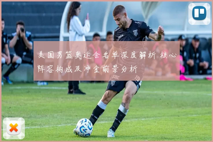 美国男篮奥运会名单深度解析 核心阵容构成及冲金前景分析