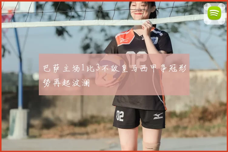 巴萨主场1比3不敌皇马西甲争冠形势再起波澜