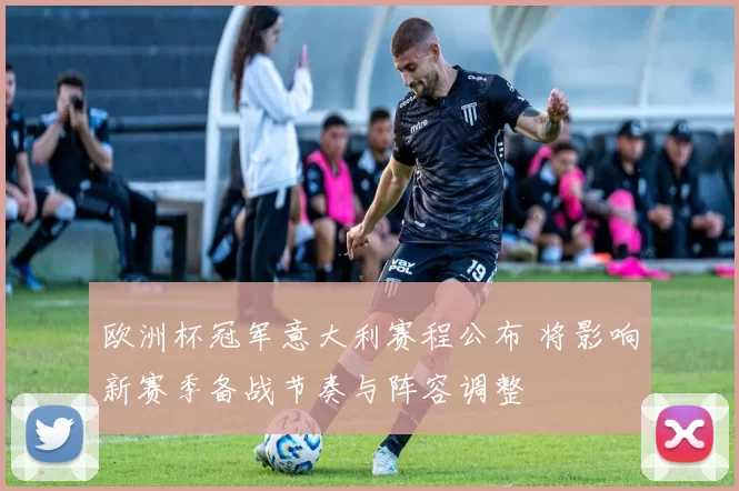 欧洲杯冠军意大利赛程公布 将影响新赛季备战节奏与阵容调整