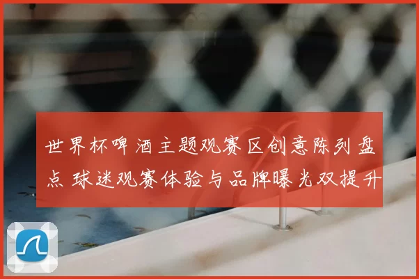 世界杯啤酒主题观赛区创意陈列盘点 球迷观赛体验与品牌曝光双提升