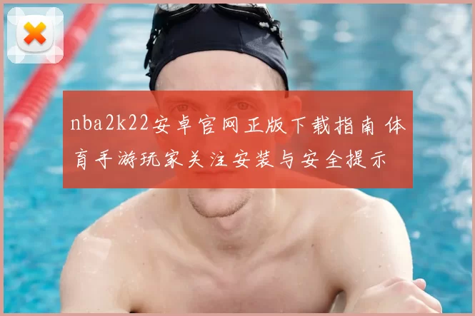 nba2k22安卓官网正版下载指南 体育手游玩家关注安装与安全提示