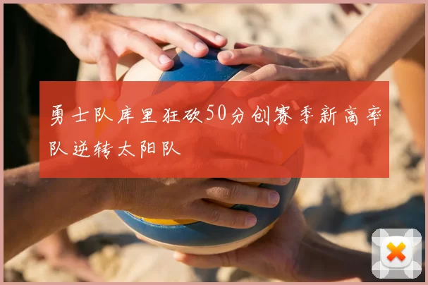 勇士队库里狂砍50分创赛季新高率队逆转太阳队