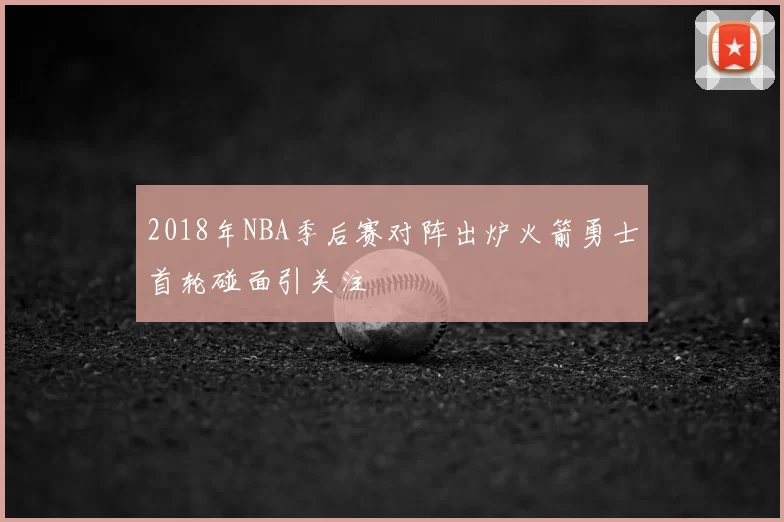 2018年NBA季后赛对阵出炉火箭勇士首轮碰面引关注