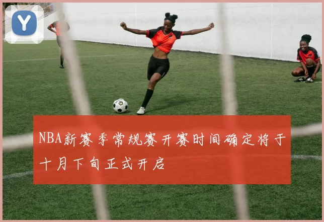 NBA新赛季常规赛开赛时间确定将于十月下旬正式开启