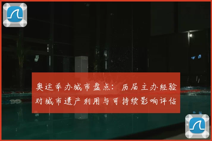 奥运举办城市盘点：历届主办经验对城市遗产利用与可持续影响评估