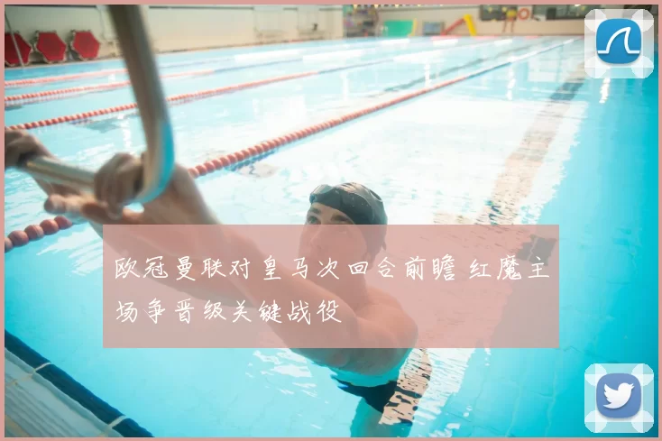 欧冠曼联对皇马次回合前瞻 红魔主场争晋级关键战役