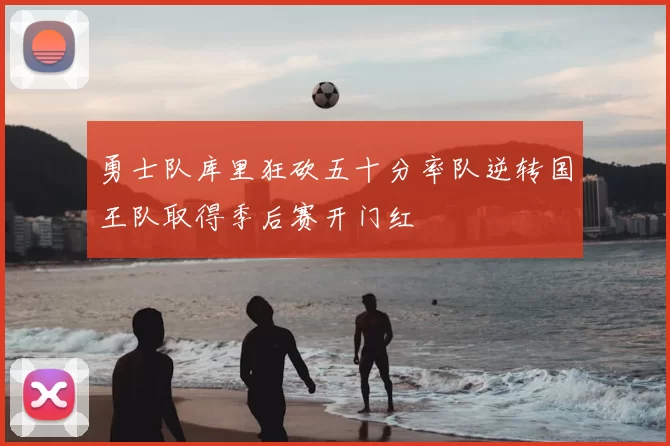 勇士队库里狂砍五十分率队逆转国王队取得季后赛开门红