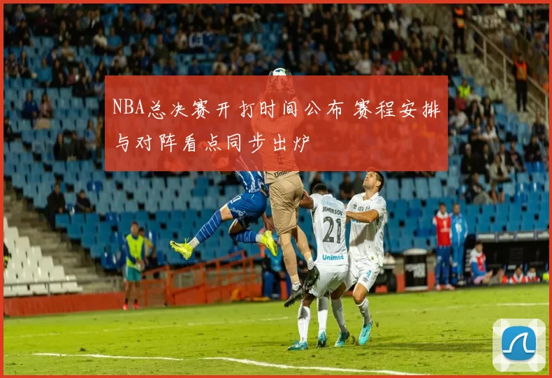 NBA总决赛开打时间公布 赛程安排与对阵看点同步出炉