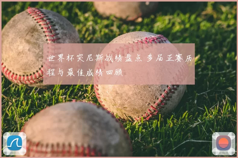 世界杯突尼斯战绩盘点 多届正赛历程与最佳成绩回顾