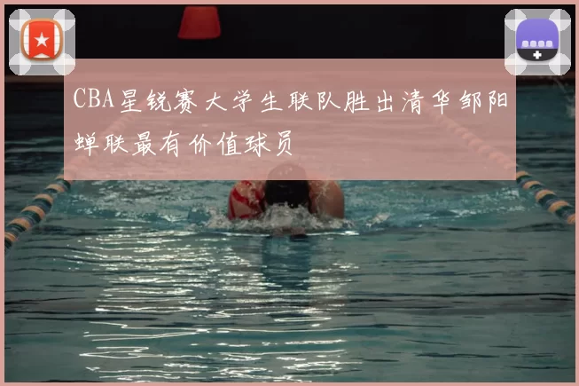 CBA星锐赛大学生联队胜出清华邹阳蝉联最有价值球员