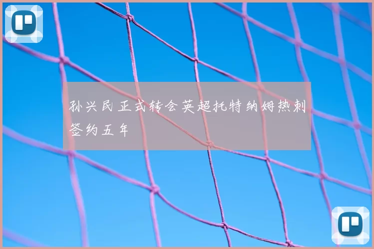 孙兴民正式转会英超托特纳姆热刺签约五年