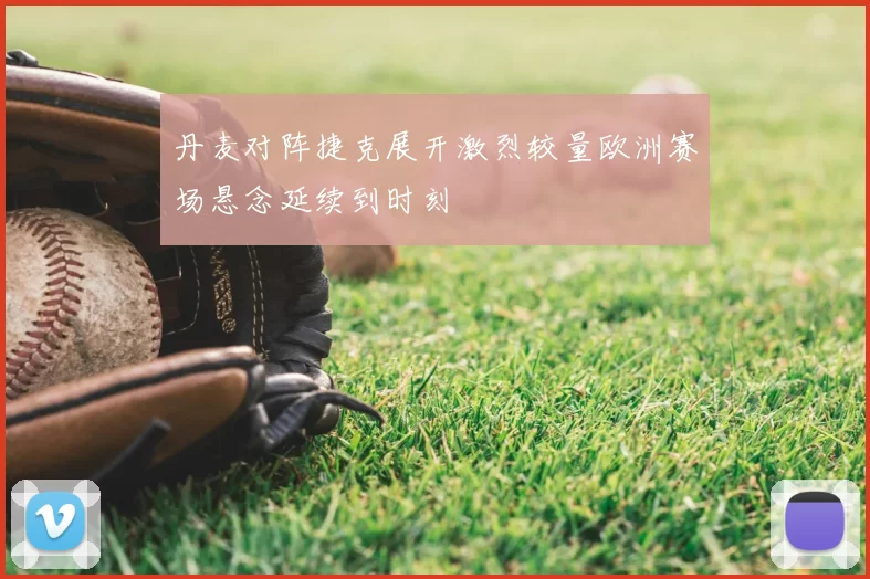 丹麦对阵捷克展开激烈较量欧洲赛场悬念延续到时刻