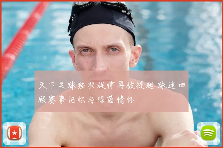 天下足球经典旋律再被提起 球迷回顾赛事记忆与绿茵情怀