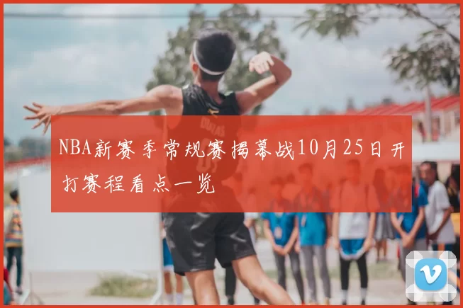 NBA新赛季常规赛揭幕战10月25日开打赛程看点一览