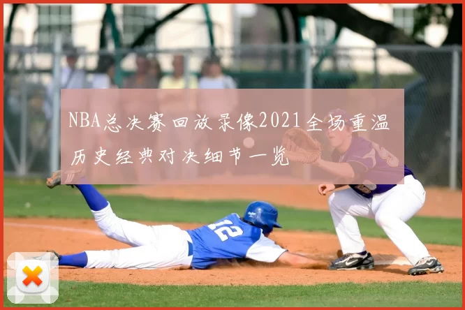 NBA总决赛回放录像2021全场重温 历史经典对决细节一览