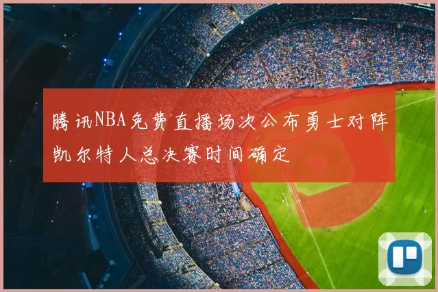 腾讯NBA免费直播场次公布勇士对阵凯尔特人总决赛时间确定