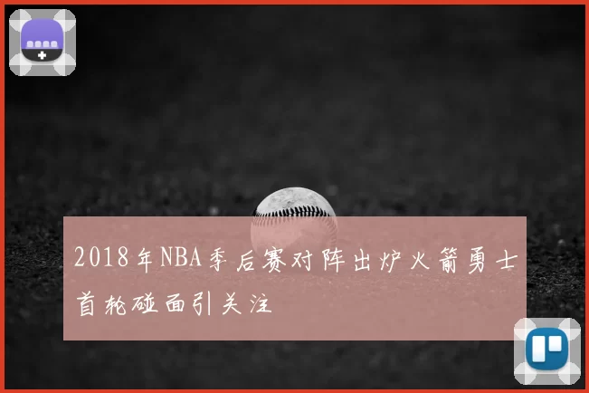 2018年NBA季后赛对阵出炉火箭勇士首轮碰面引关注
