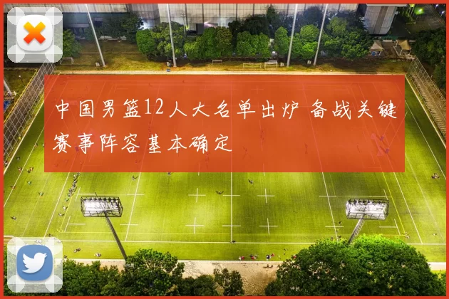 中国男篮12人大名单出炉 备战关键赛事阵容基本确定