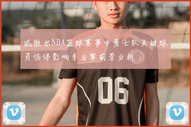 威胜尔NBA篮球赛事中勇士队关键球员伤停影响季后赛前景分析