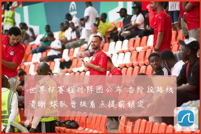 世界杯赛程对阵图公布 各阶段路线清晰 球队晋级看点提前锁定