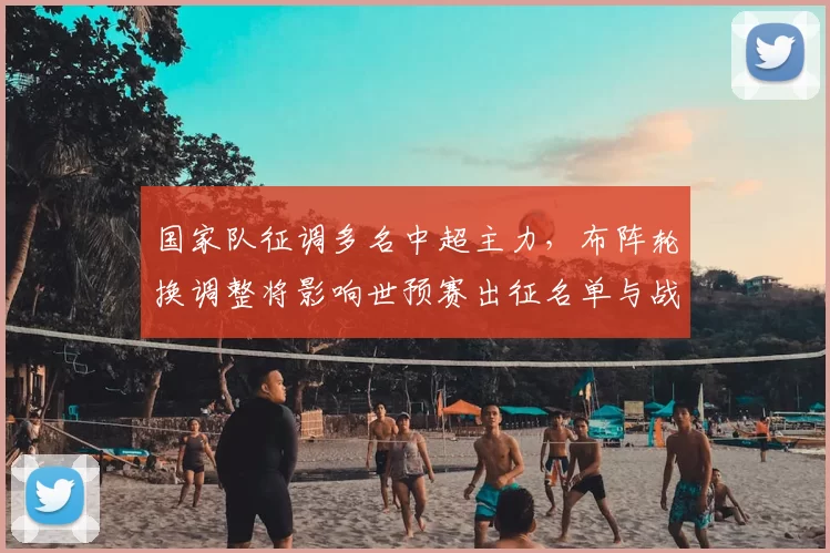 国家队征调多名中超主力，布阵轮换调整将影响世预赛出征名单与战术看点