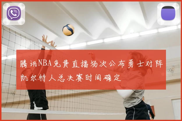 腾讯NBA免费直播场次公布勇士对阵凯尔特人总决赛时间确定