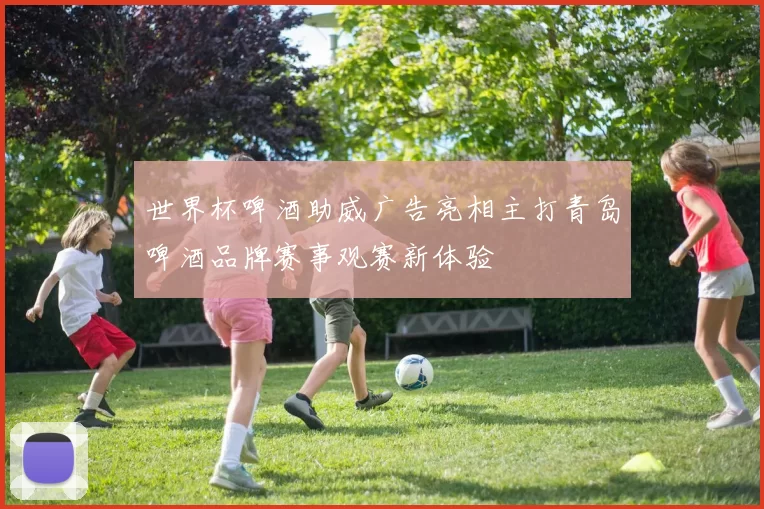 世界杯啤酒助威广告亮相主打青岛啤酒品牌赛事观赛新体验