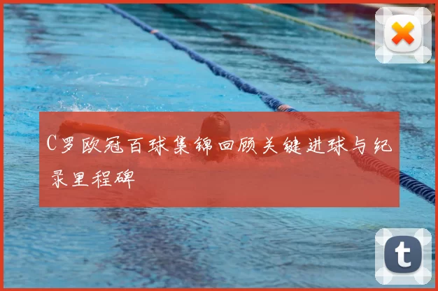 C罗欧冠百球集锦回顾关键进球与纪录里程碑