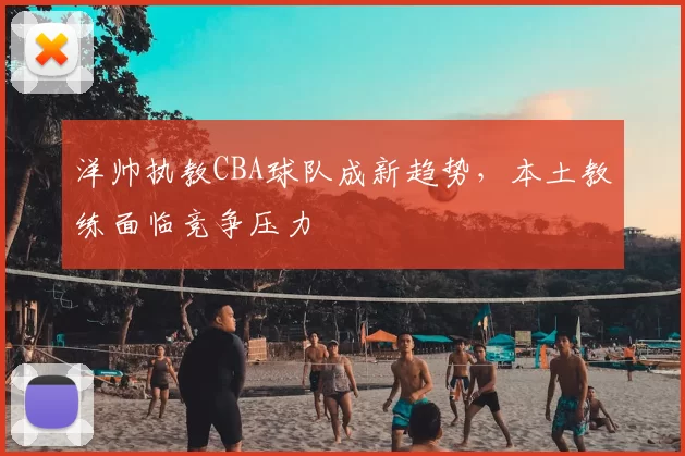 洋帅执教CBA球队成新趋势,本土教练面临竞争压力