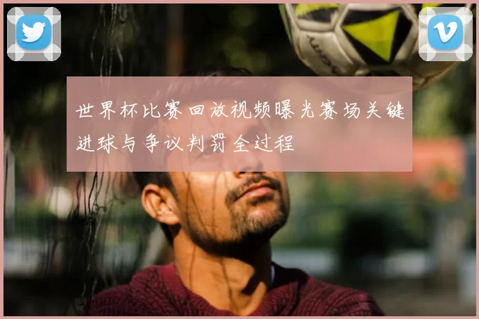 世界杯比赛回放视频曝光赛场关键进球与争议判罚全过程