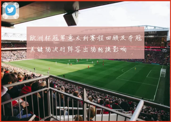 欧洲杯冠军意大利赛程回顾及夺冠关键场次对阵容出场轮换影响