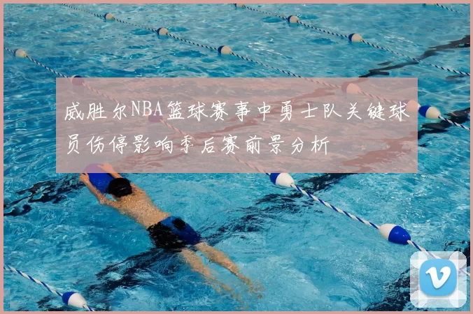 威胜尔NBA篮球赛事中勇士队关键球员伤停影响季后赛前景分析