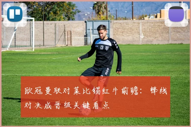 欧冠曼联对莱比锡红牛前瞻:锋线对决成晋级关键看点