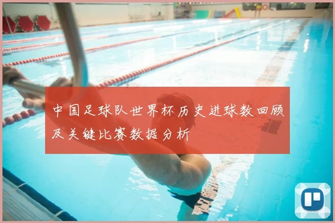 中国足球队世界杯历史进球数回顾及关键比赛数据分析