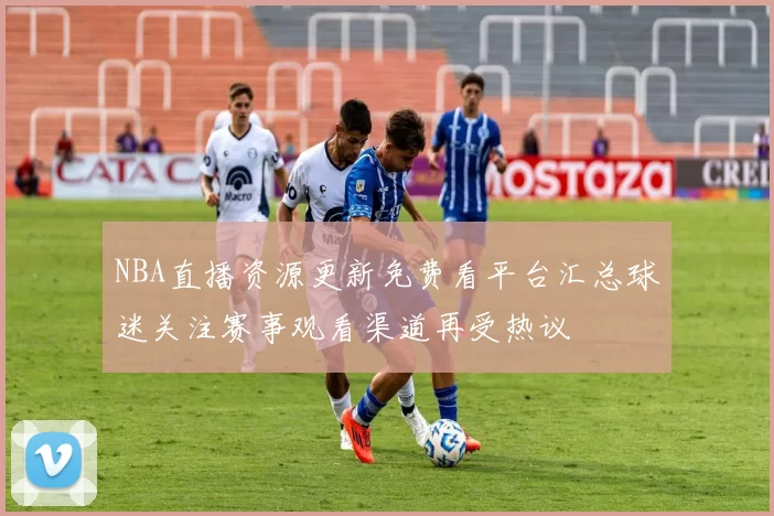 NBA直播资源更新免费看平台汇总球迷关注赛事观看渠道再受热议