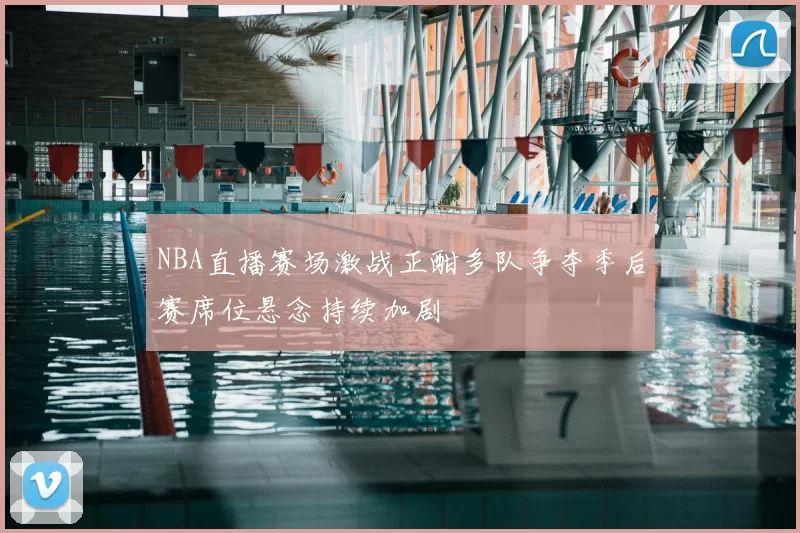 NBA直播赛场激战正酣多队争夺季后赛席位悬念持续加剧