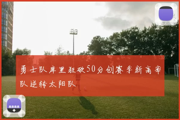 勇士队库里狂砍50分创赛季新高率队逆转太阳队