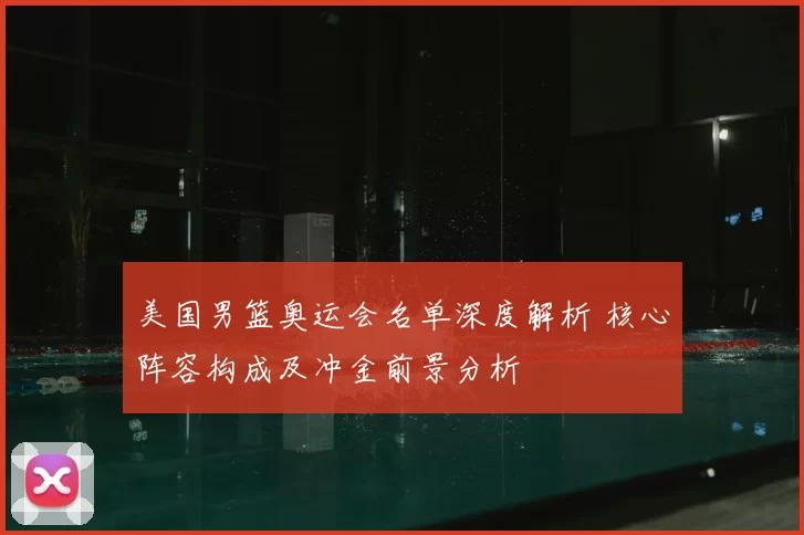美国男篮奥运会名单深度解析 核心阵容构成及冲金前景分析