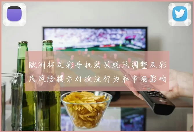 欧洲杯足彩手机购买规范调整及彩民风险提示对投注行为和市场影响解读