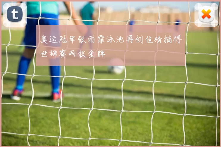 奥运冠军张雨霏泳池再创佳绩摘得世锦赛两枚金牌