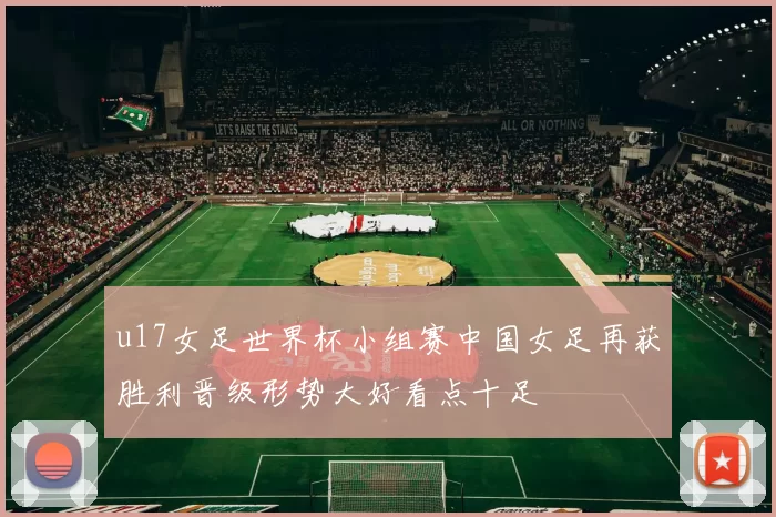 u17女足世界杯小组赛中国女足再获胜利晋级形势大好看点十足
