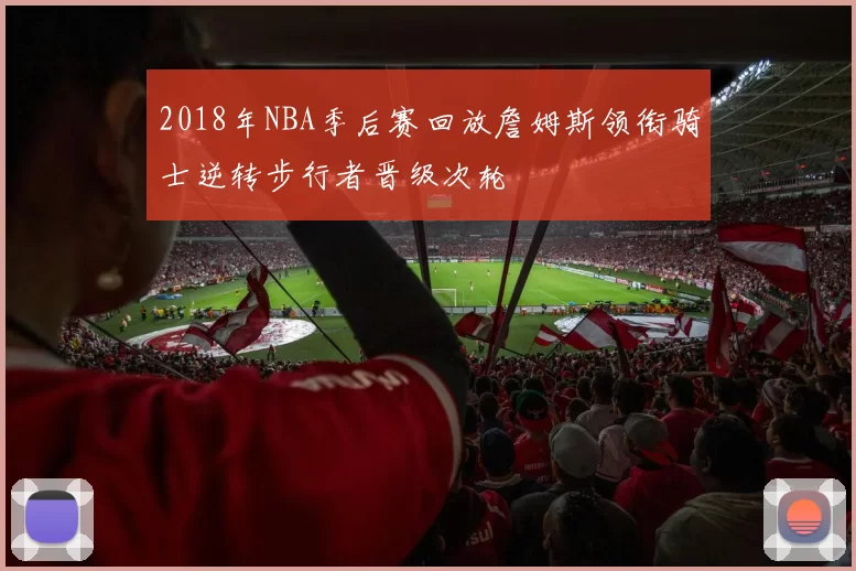 2018年NBA季后赛回放詹姆斯领衔骑士逆转步行者晋级次轮