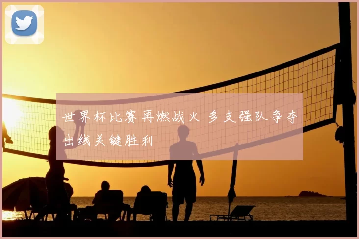 世界杯比赛再燃战火 多支强队争夺出线关键胜利