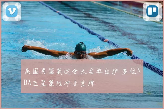 美国男篮奥运会大名单出炉 多位NBA巨星集结冲击金牌