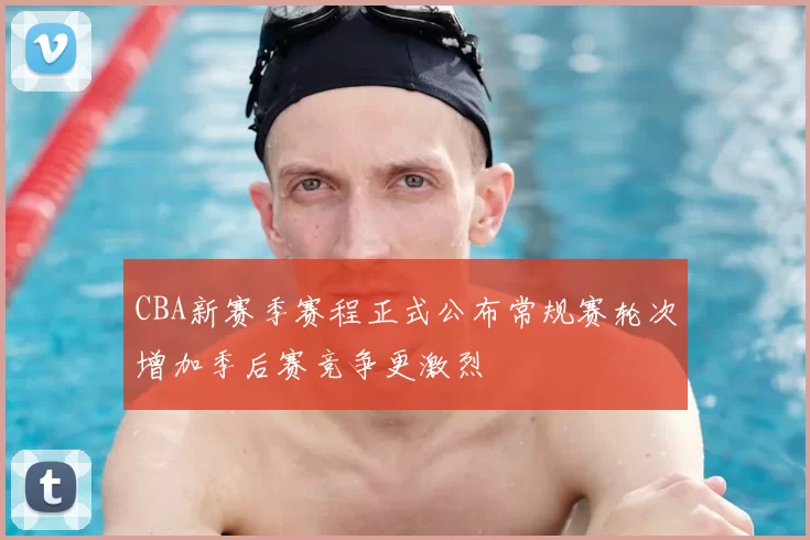 CBA新赛季赛程正式公布常规赛轮次增加季后赛竞争更激烈