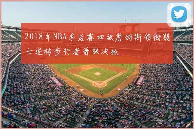 2018年NBA季后赛回放詹姆斯领衔骑士逆转步行者晋级次轮