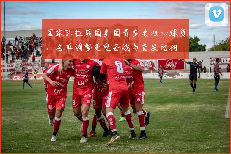 国家队征调国奥国青多名核心球员，名单调整重塑备战与首发结构