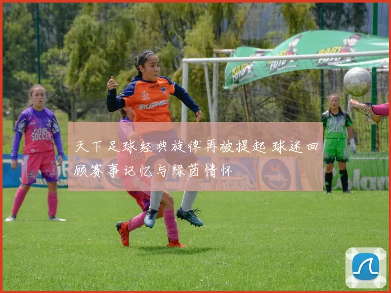 天下足球经典旋律再被提起 球迷回顾赛事记忆与绿茵情怀