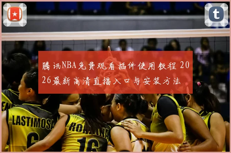 腾讯NBA免费观看插件使用教程 2026最新高清直播入口与安装方法